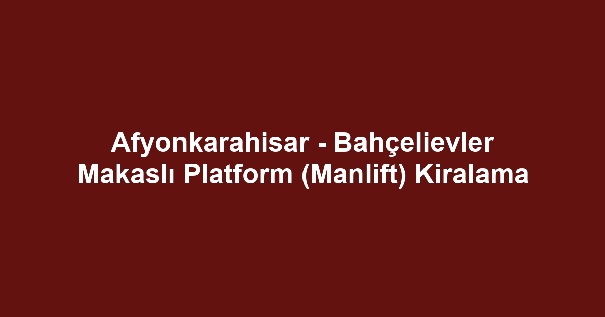 Afyonkarahisar - Bahçelievler Makaslı Platform (Manlift) Kiralama