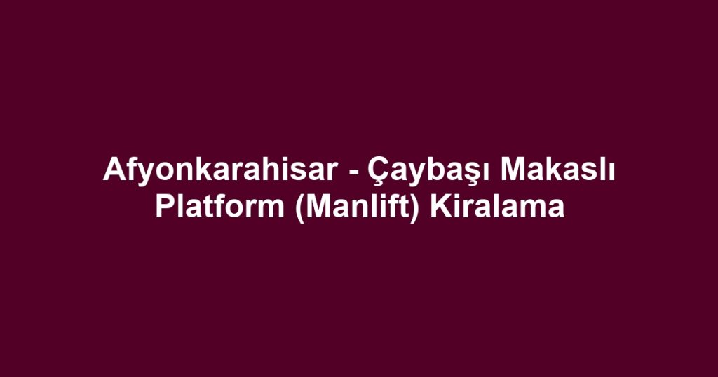 Afyonkarahisar - Çaybaşı Makaslı Platform (Manlift) Kiralama