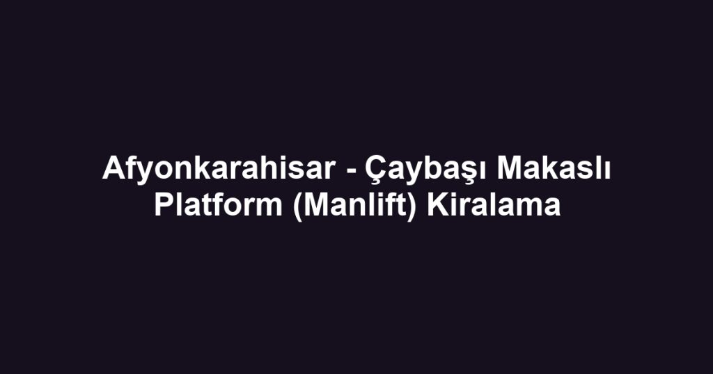 Afyonkarahisar - Çaybaşı Makaslı Platform (Manlift) Kiralama