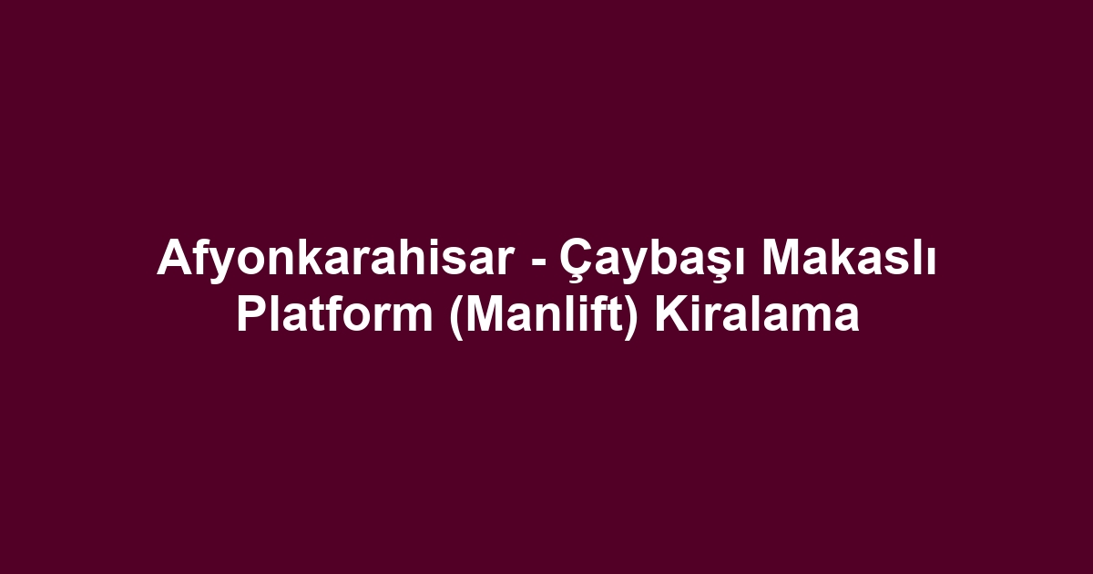 Afyonkarahisar - Çaybaşı Makaslı Platform (Manlift) Kiralama