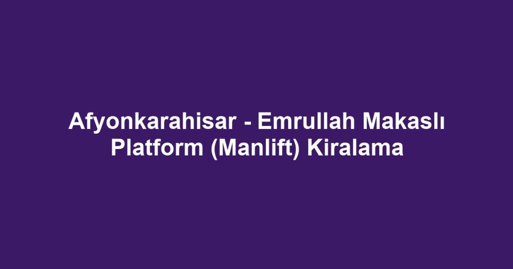Afyonkarahisar - Emrullah Makaslı Platform (Manlift) Kiralama