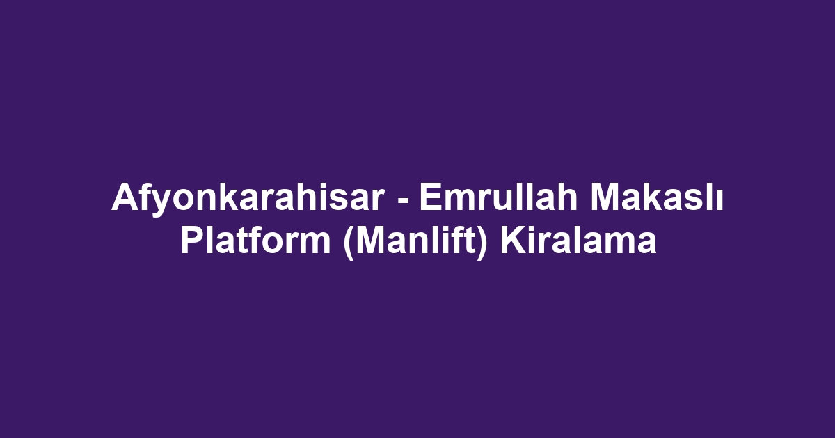 Afyonkarahisar - Emrullah Makaslı Platform (Manlift) Kiralama