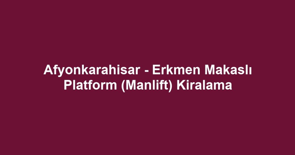 Afyonkarahisar - Erkmen Makaslı Platform (Manlift) Kiralama