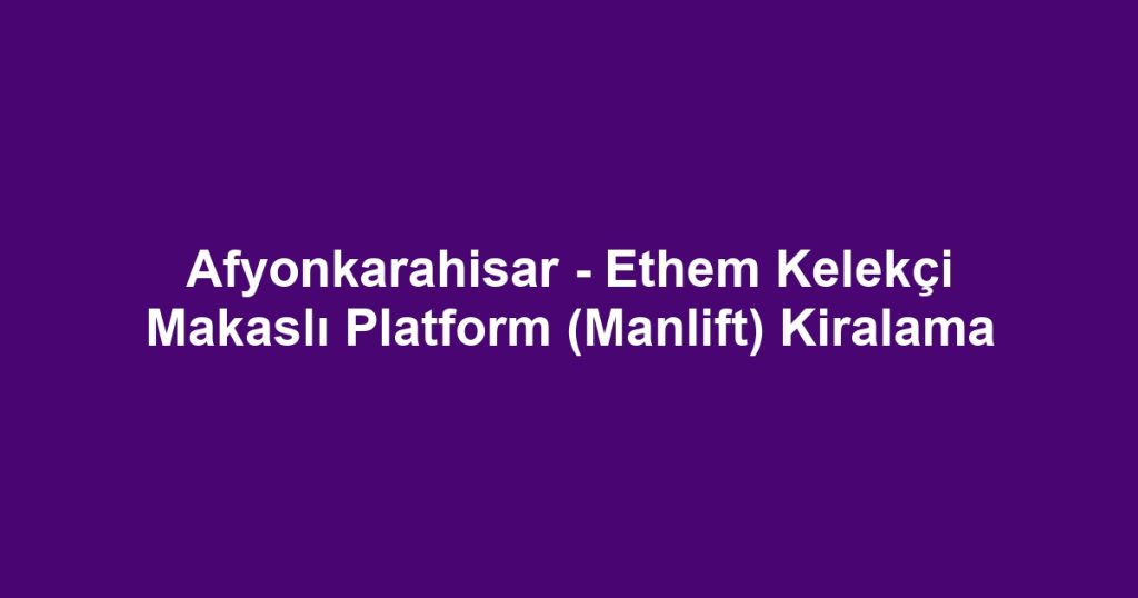 Afyonkarahisar - Ethem Kelekçi Makaslı Platform (Manlift) Kiralama