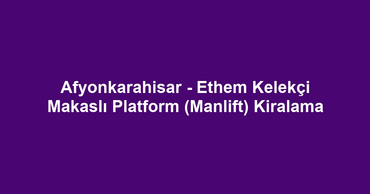 Afyonkarahisar - Ethem Kelekçi Makaslı Platform (Manlift) Kiralama