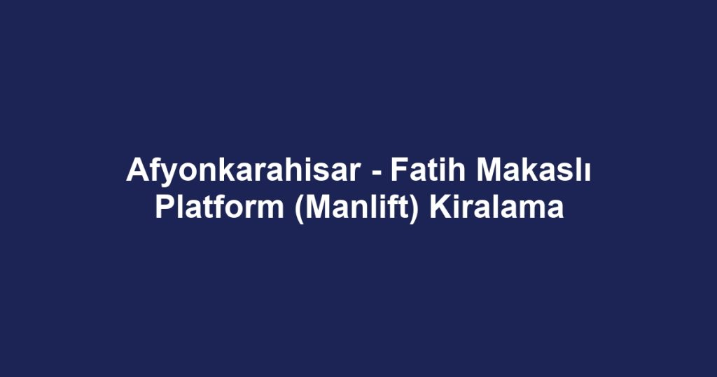 Afyonkarahisar - Fatih Makaslı Platform (Manlift) Kiralama