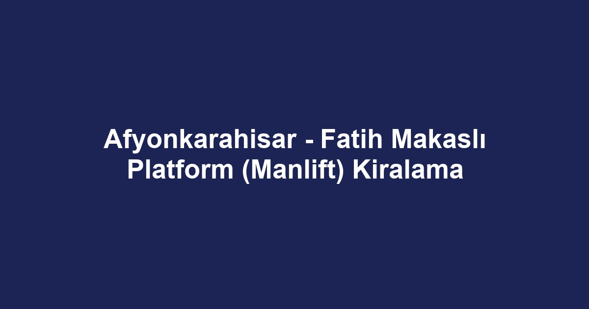 Afyonkarahisar - Fatih Makaslı Platform (Manlift) Kiralama