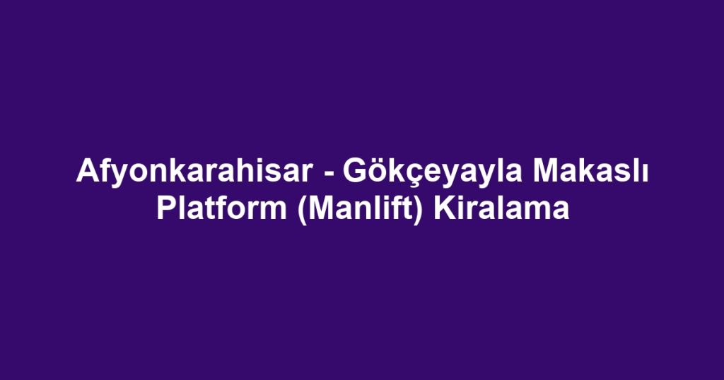 Afyonkarahisar - Gökçeyayla Makaslı Platform (Manlift) Kiralama