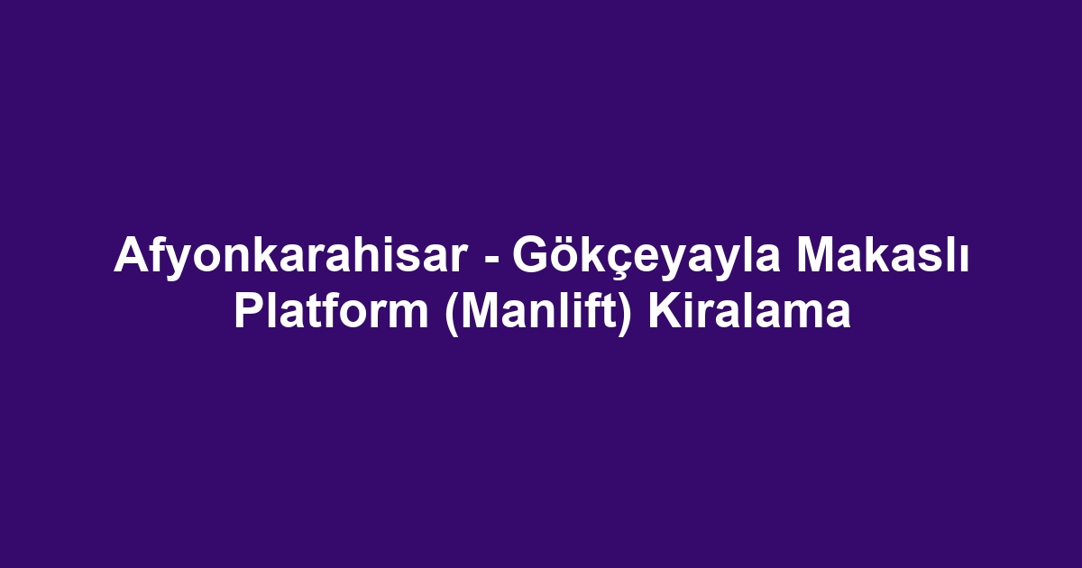 Afyonkarahisar - Gökçeyayla Makaslı Platform (Manlift) Kiralama