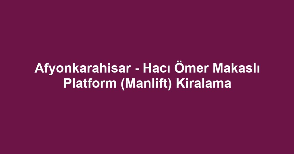 Afyonkarahisar - Hacı Ömer Makaslı Platform (Manlift) Kiralama