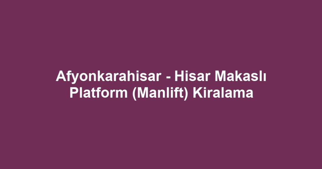 Afyonkarahisar - Hisar Makaslı Platform (Manlift) Kiralama
