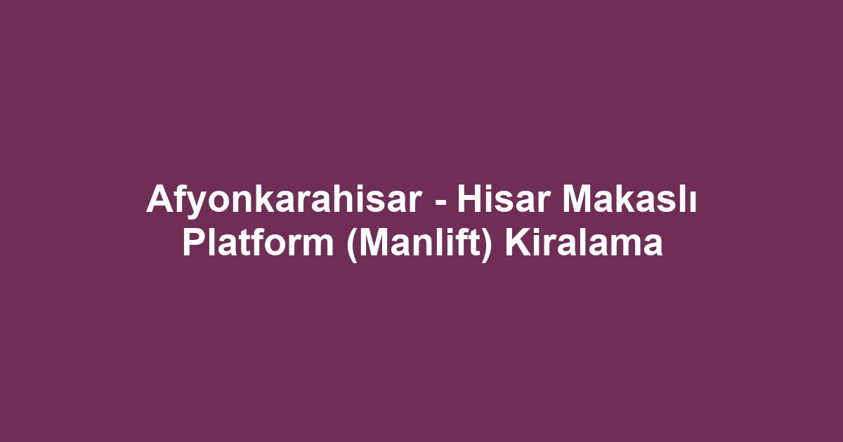 Afyonkarahisar - Hisar Makaslı Platform (Manlift) Kiralama