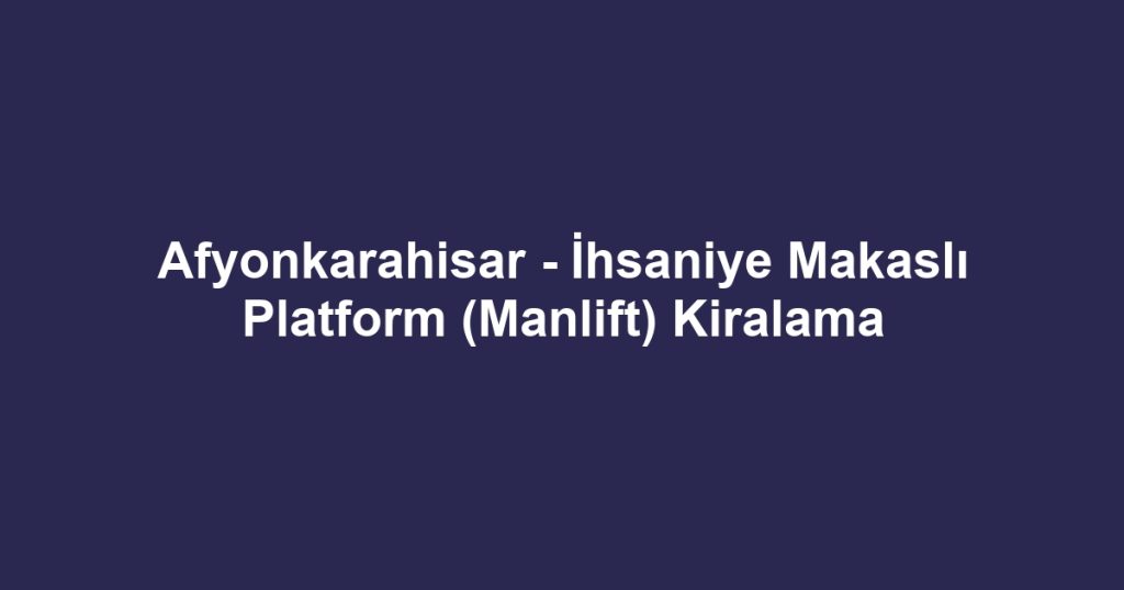 Afyonkarahisar - İhsaniye Makaslı Platform (Manlift) Kiralama