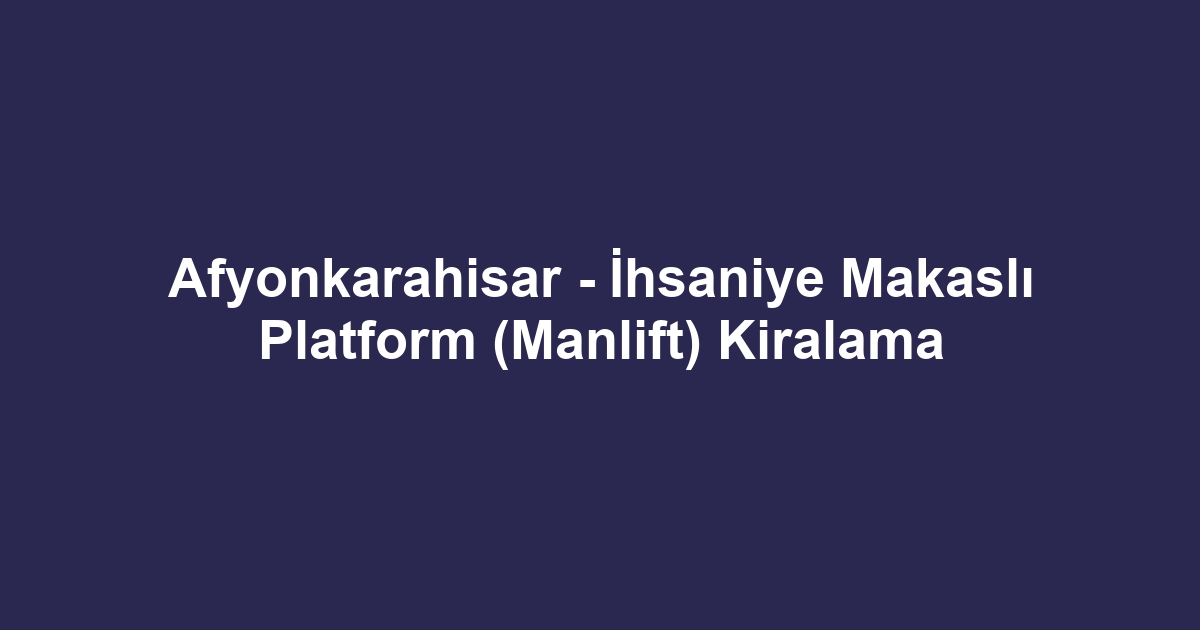Afyonkarahisar - İhsaniye Makaslı Platform (Manlift) Kiralama