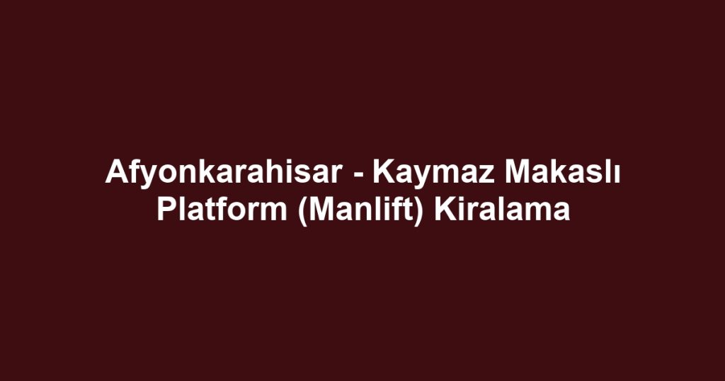 Afyonkarahisar - Kaymaz Makaslı Platform (Manlift) Kiralama
