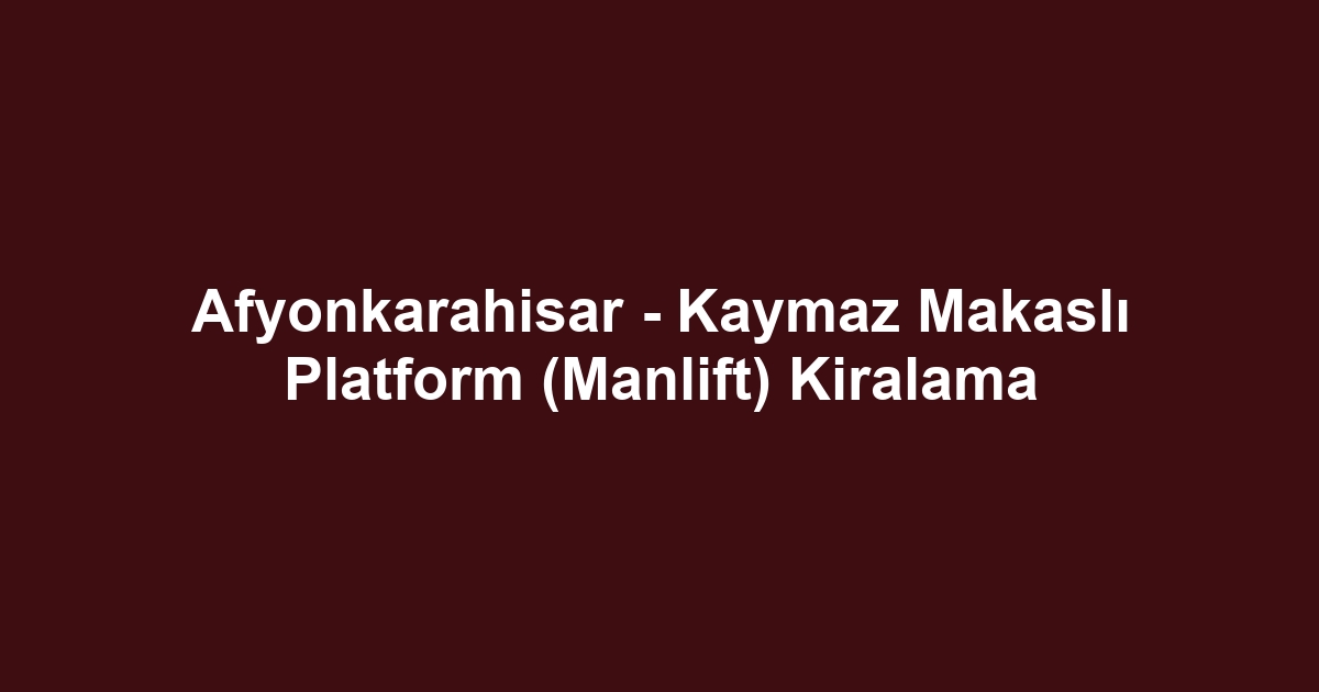 Afyonkarahisar - Kaymaz Makaslı Platform (Manlift) Kiralama