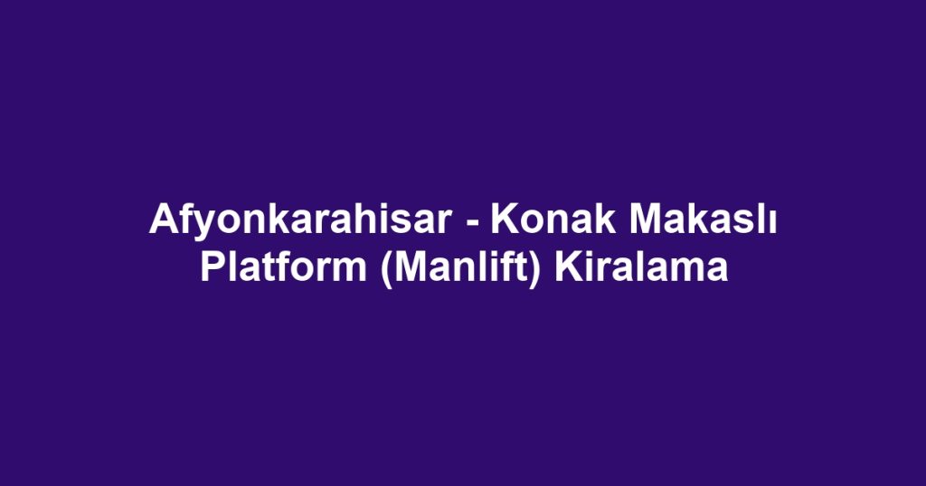 Afyonkarahisar - Konak Makaslı Platform (Manlift) Kiralama