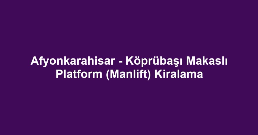 Afyonkarahisar - Köprübaşı Makaslı Platform (Manlift) Kiralama