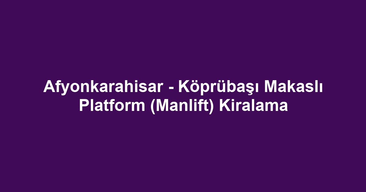 Afyonkarahisar - Köprübaşı Makaslı Platform (Manlift) Kiralama
