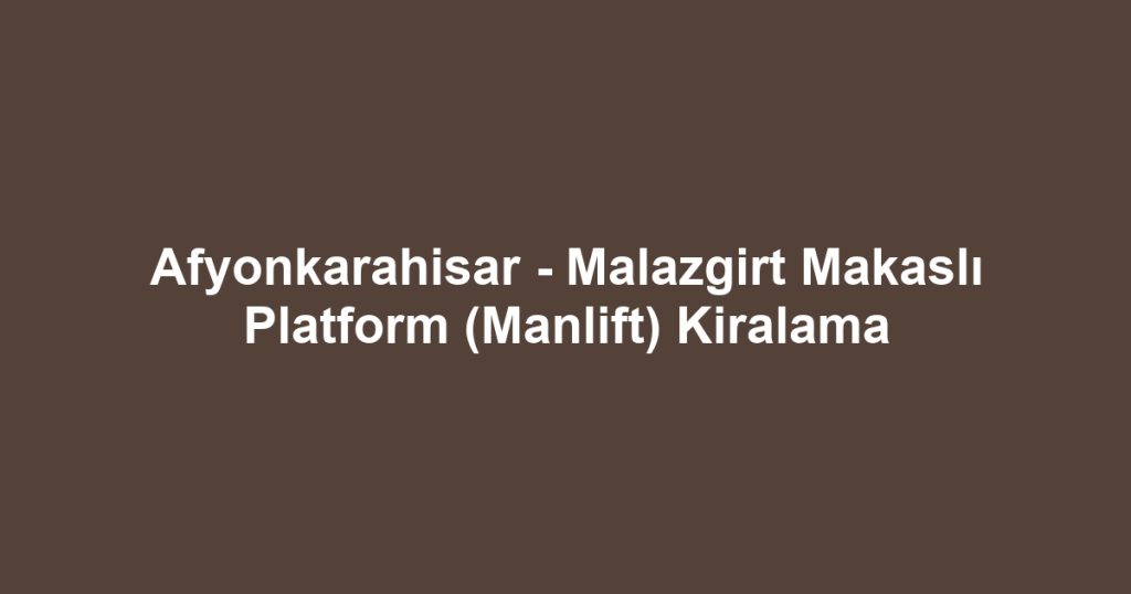 Afyonkarahisar - Malazgirt Makaslı Platform (Manlift) Kiralama