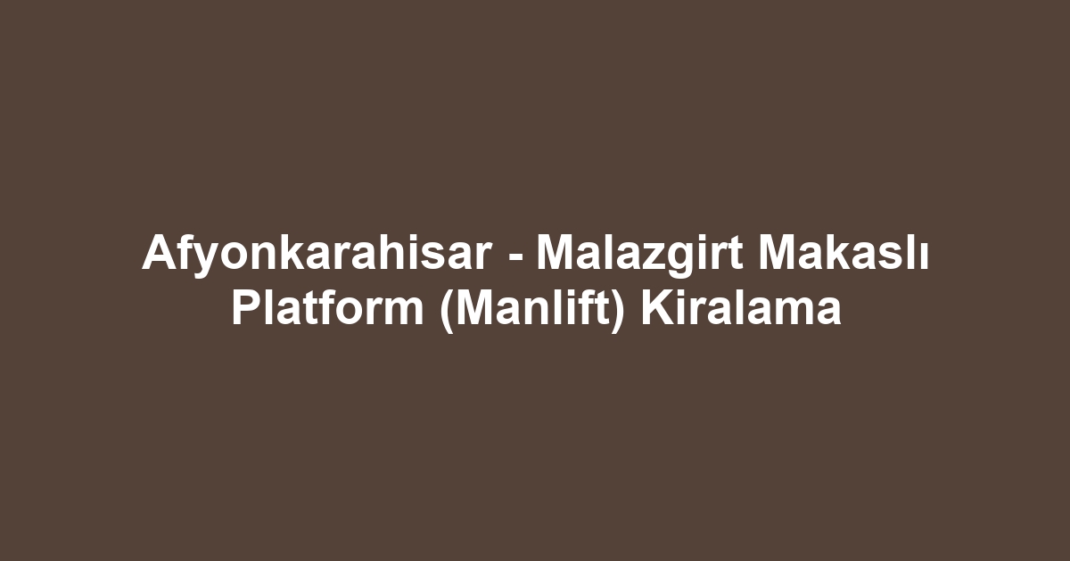 Afyonkarahisar - Malazgirt Makaslı Platform (Manlift) Kiralama