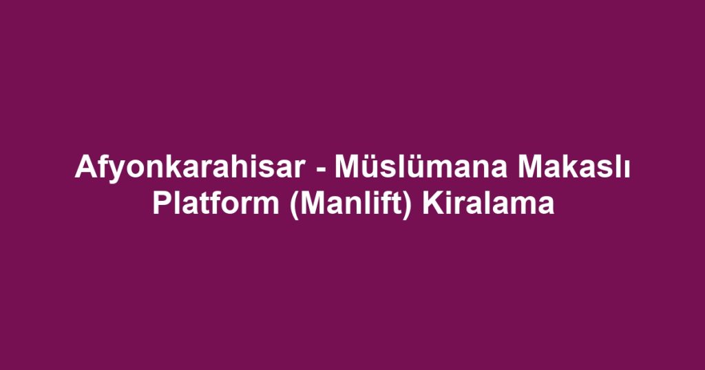 Afyonkarahisar - Müslümana Makaslı Platform (Manlift) Kiralama