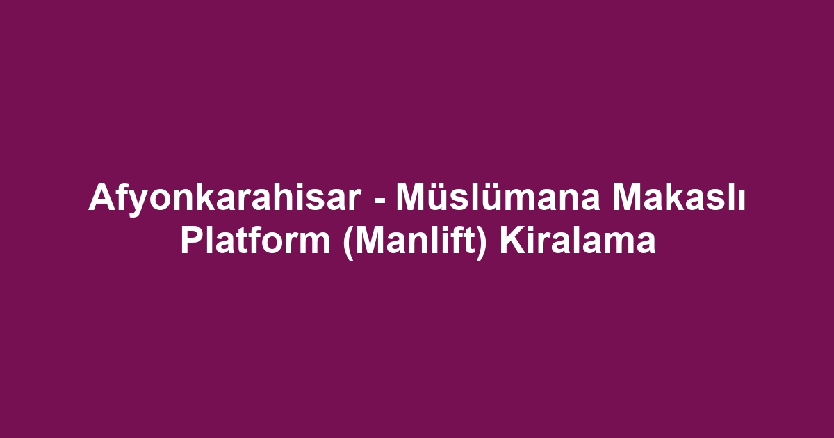 Afyonkarahisar - Müslümana Makaslı Platform (Manlift) Kiralama