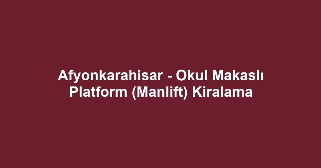 Afyonkarahisar - Okul Makaslı Platform (Manlift) Kiralama