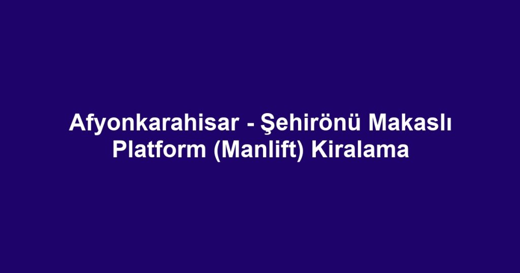 Afyonkarahisar - Şehirönü Makaslı Platform (Manlift) Kiralama