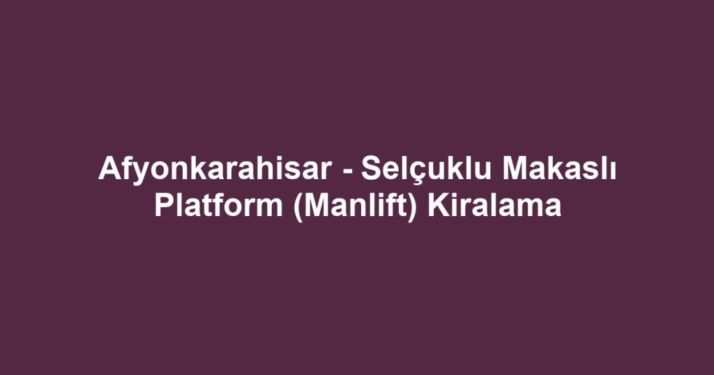 Afyonkarahisar - Selçuklu Makaslı Platform (Manlift) Kiralama