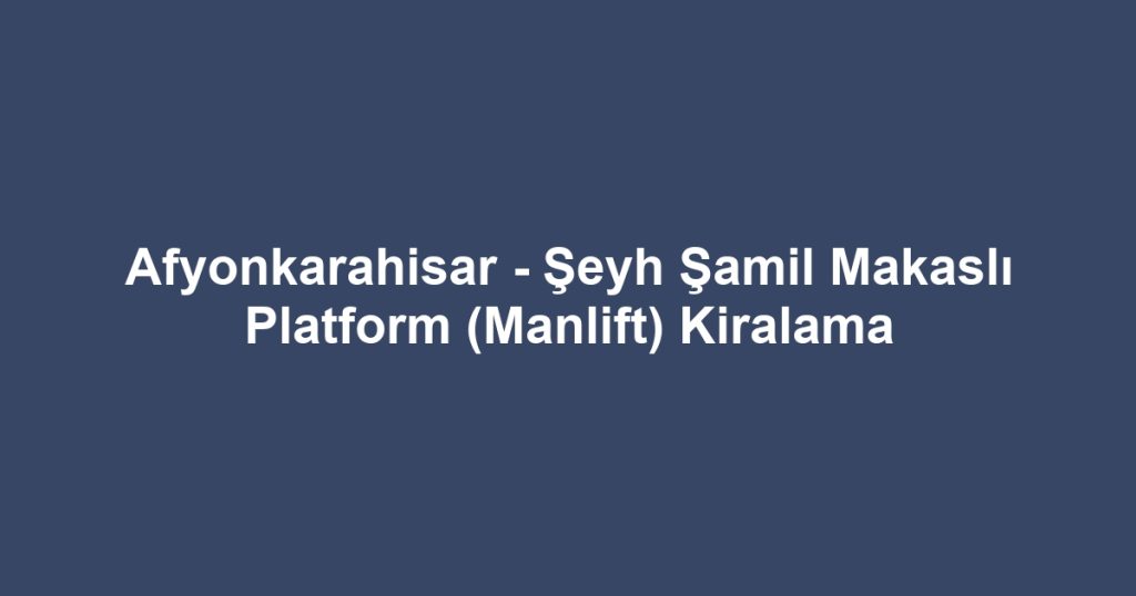 Afyonkarahisar - Şeyh Şamil Makaslı Platform (Manlift) Kiralama