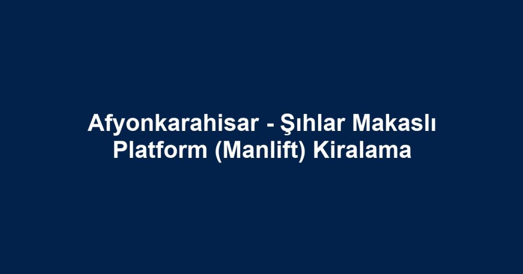 Afyonkarahisar - Şıhlar Makaslı Platform (Manlift) Kiralama