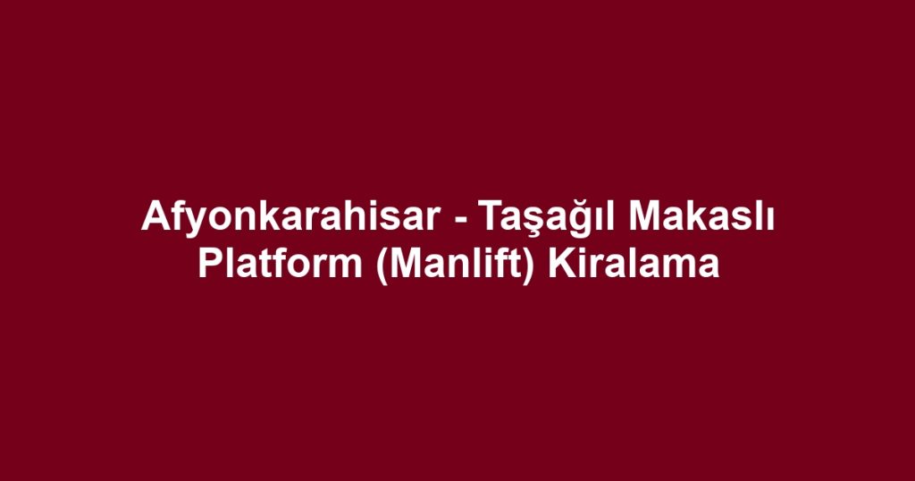 Afyonkarahisar - Taşağıl Makaslı Platform (Manlift) Kiralama