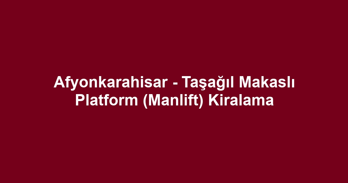 Afyonkarahisar - Taşağıl Makaslı Platform (Manlift) Kiralama