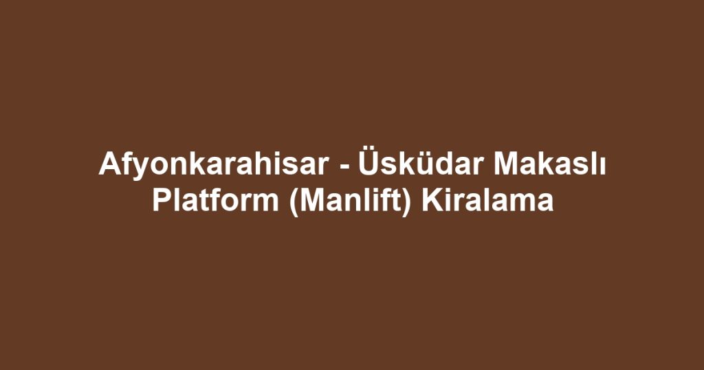 Afyonkarahisar - Üsküdar Makaslı Platform (Manlift) Kiralama