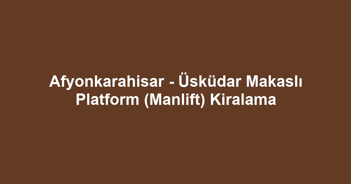Afyonkarahisar - Üsküdar Makaslı Platform (Manlift) Kiralama