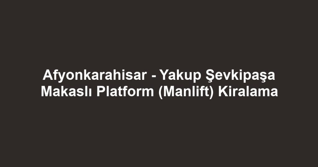 Afyonkarahisar - Yakup Şevkipaşa Makaslı Platform (Manlift) Kiralama
