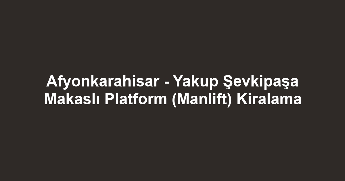 Afyonkarahisar - Yakup Şevkipaşa Makaslı Platform (Manlift) Kiralama