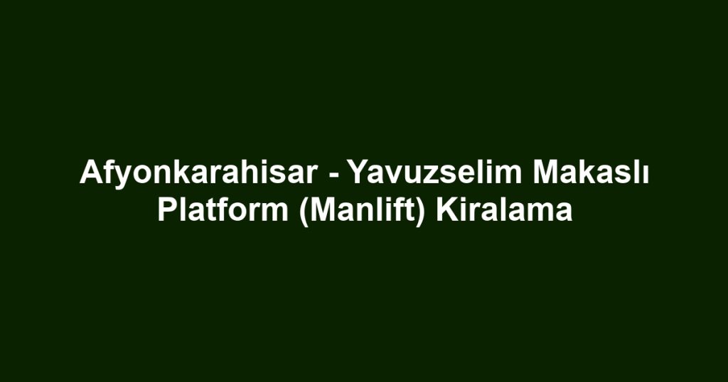 Afyonkarahisar - Yavuzselim Makaslı Platform (Manlift) Kiralama