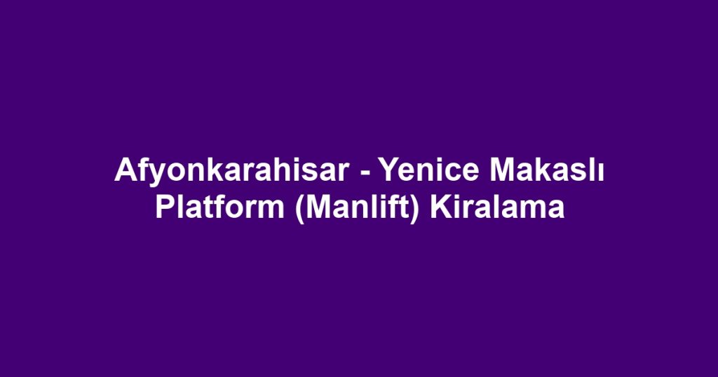 Afyonkarahisar - Yenice Makaslı Platform (Manlift) Kiralama