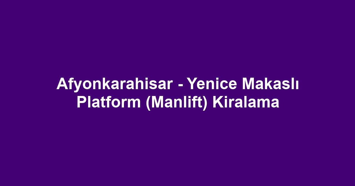 Afyonkarahisar - Yenice Makaslı Platform (Manlift) Kiralama