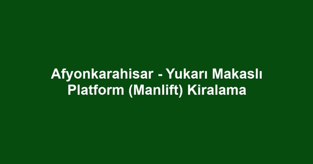 Afyonkarahisar - Yukarı Makaslı Platform (Manlift) Kiralama