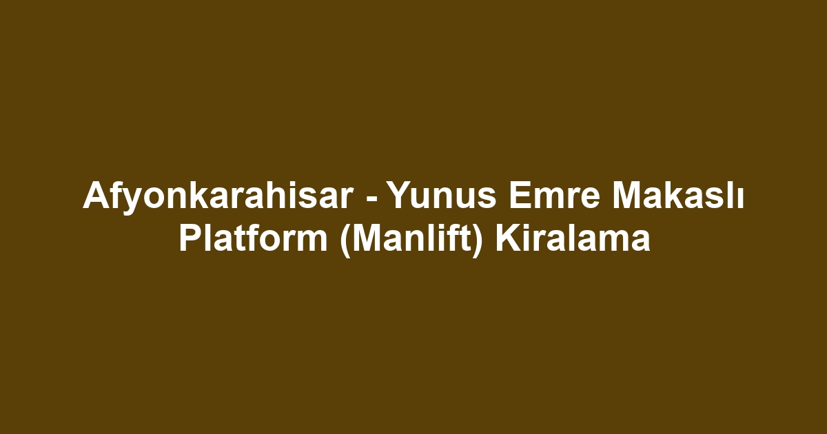 Afyonkarahisar - Yunus Emre Makaslı Platform (Manlift) Kiralama