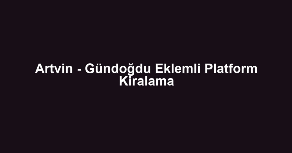 Artvin - Gündoğdu Eklemli Platform Kiralama