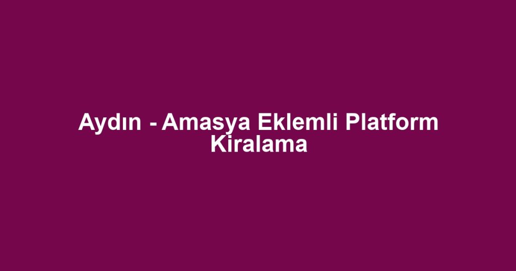 Aydın - Amasya Eklemli Platform Kiralama