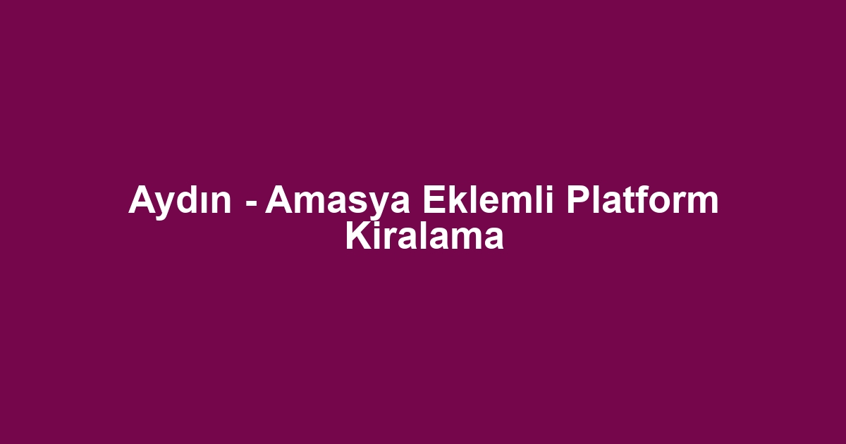 Aydın - Amasya Eklemli Platform Kiralama