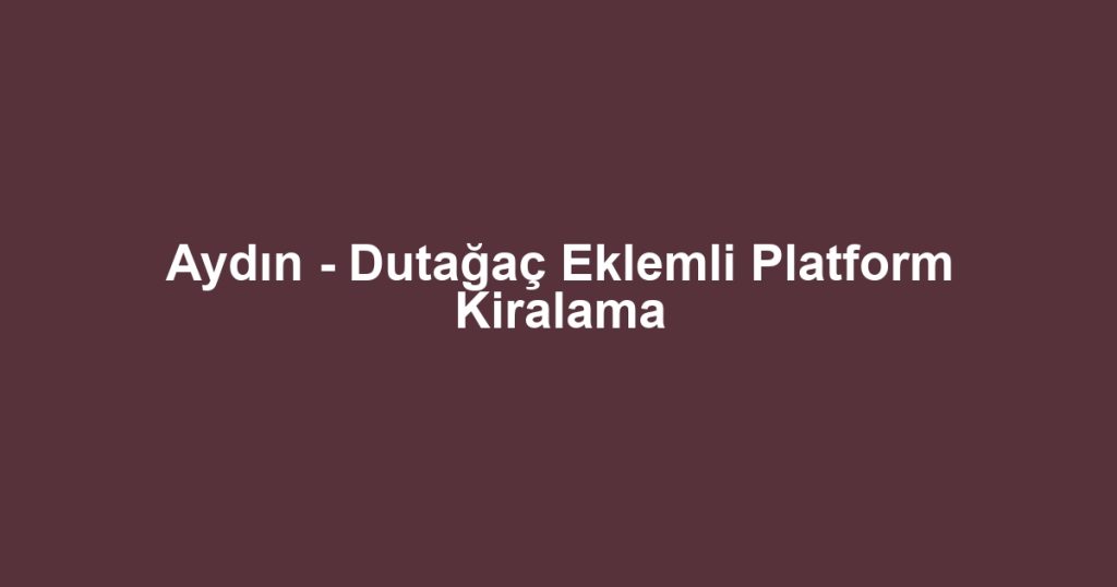 Aydın - Dutağaç Eklemli Platform Kiralama