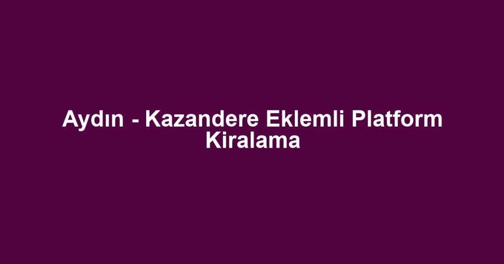 Aydın - Kazandere Eklemli Platform Kiralama