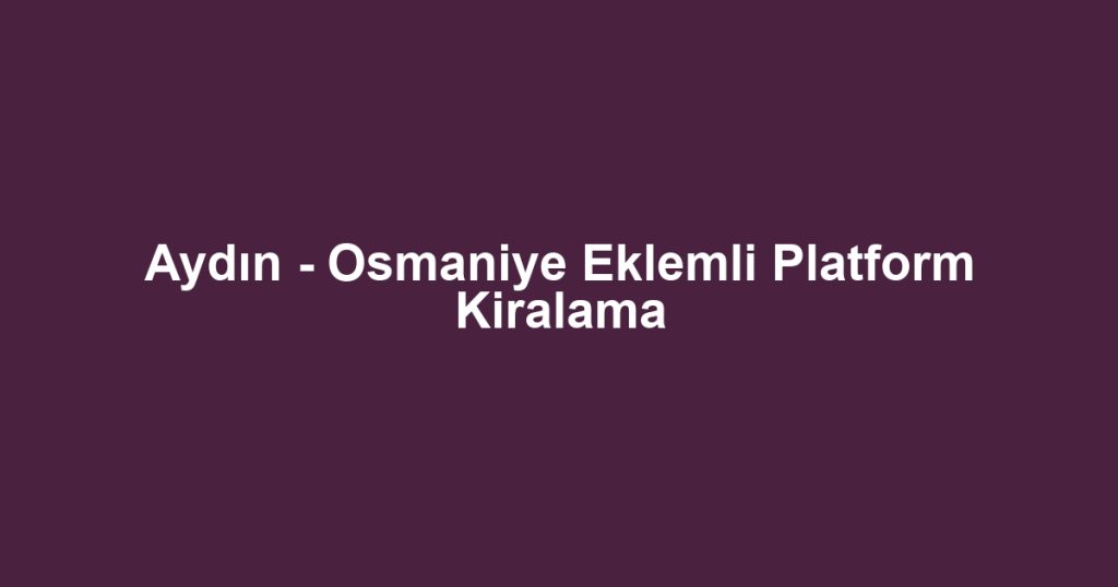 Aydın - Osmaniye Eklemli Platform Kiralama
