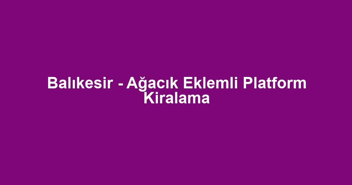 Balıkesir - Ağacık Eklemli Platform Kiralama